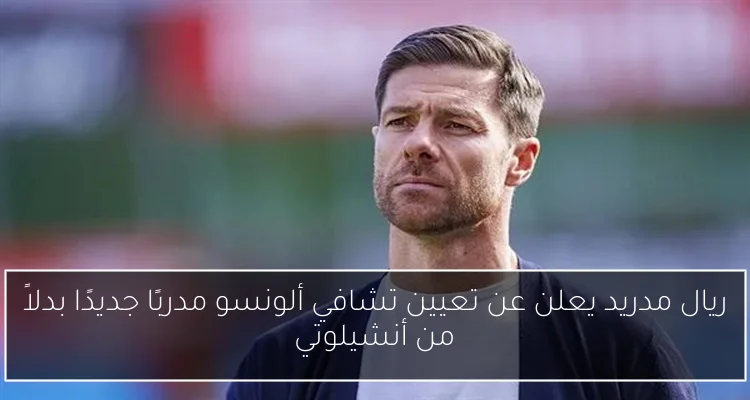 ريال مدريد يعلن عن تعيين تشافي ألونسو مدربًا جديدًا بدلاً من أنشيلوتي