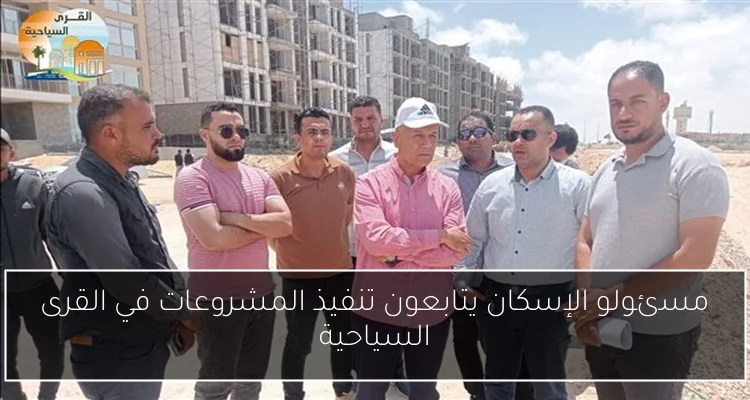 مسئولو الإسكان يتابعون تنفيذ المشروعات في القرى السياحية