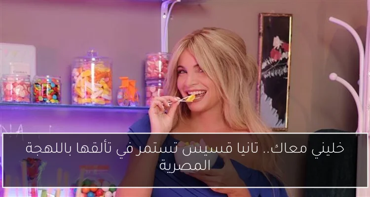 خليني معاك.. تانيا قسيس تستمر في تألقها باللهجة المصرية