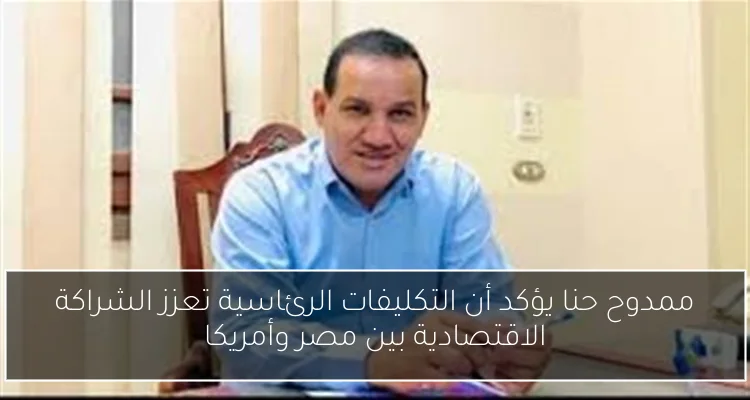 ممدوح حنا يؤكد أن التكليفات الرئاسية تعزز الشراكة الاقتصادية بين مصر وأمريكا