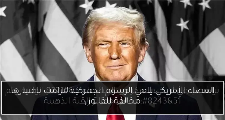 القضاء الأمريكي يلغي الرسوم الجمركية لترامب باعتبارها مخالفة للقانون