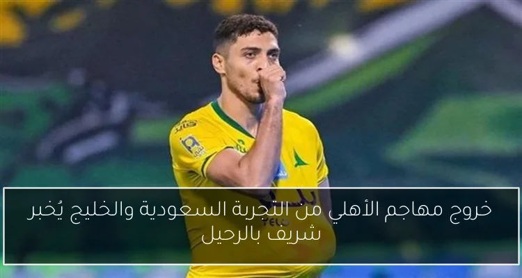 خروج مهاجم الأهلي من التجربة السعودية والخليج يُخبر شريف بالرحيل