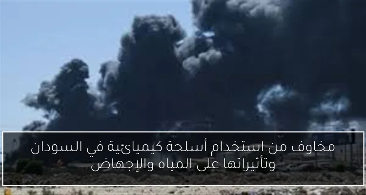 مخاوف من استخدام أسلحة كيميائية في السودان وتأثيراتها على المياه والإجهاض