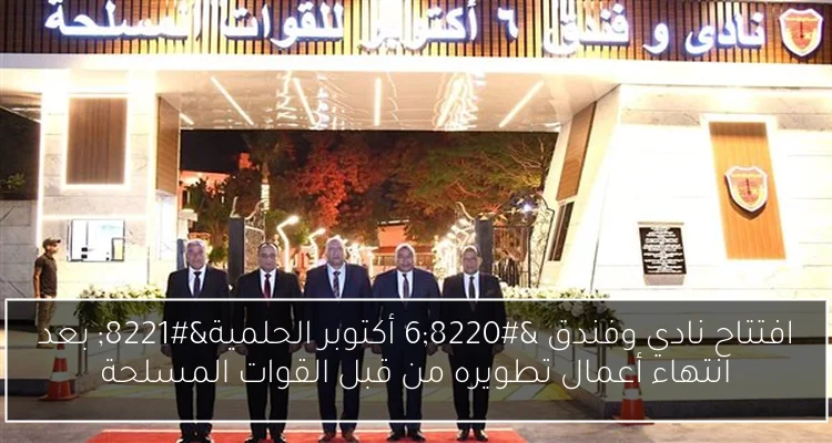 افتتاح نادي وفندق “6 أكتوبر الحلمية” بعد انتهاء أعمال تطويره من قبل القوات المسلحة