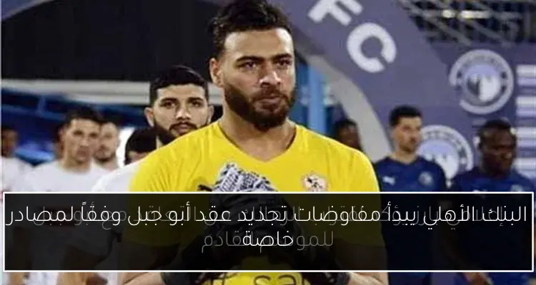 البنك الأهلي يبدأ مفاوضات تجديد عقد أبو جبل وفقاً لمصادر خاصة