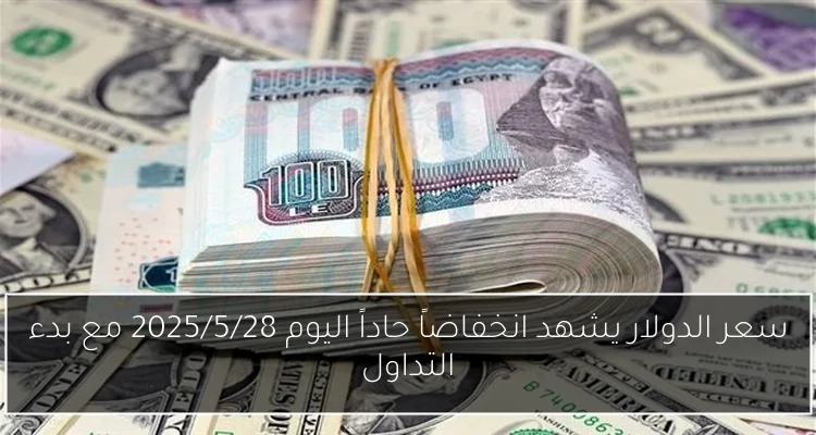 سعر الدولار يشهد انخفاضاً حاداً اليوم 2025/5/28 مع بدء التداول