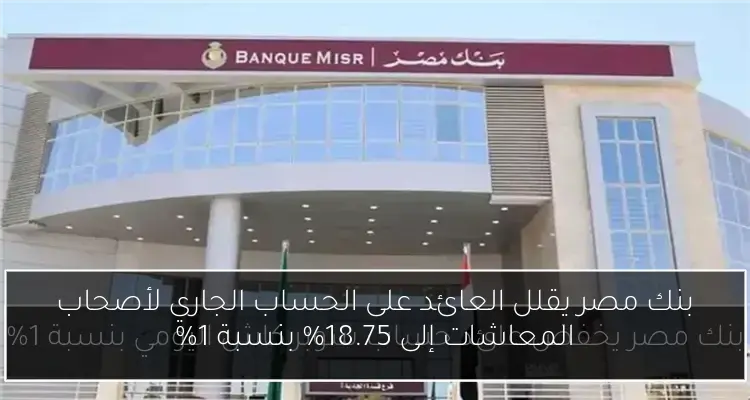 بنك مصر يقلل العائد على الحساب الجاري لأصحاب المعاشات إلى 18.75% بنسبة 1%