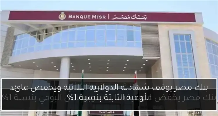 بنك مصر يوقف شهادته الدولارية الثلاثية ويخفض عائد الأوعية الثابتة بنسبة 1%