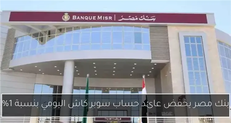 بنك مصر يخفض عائد حساب سوبر كاش اليومي بنسبة 1%