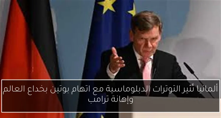 ألمانيا تُثير التوترات الدبلوماسية مع اتهام بوتين بخداع العالم وإهانة ترامب