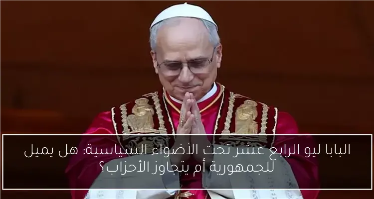 البابا ليو الرابع عشر تحت الأضواء السياسية: هل يميل للجمهورية أم يتجاوز الأحزاب؟