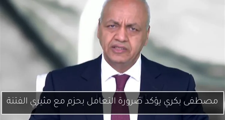 مصطفى بكري يؤكد ضرورة التعامل بحزم مع مثيري الفتنة