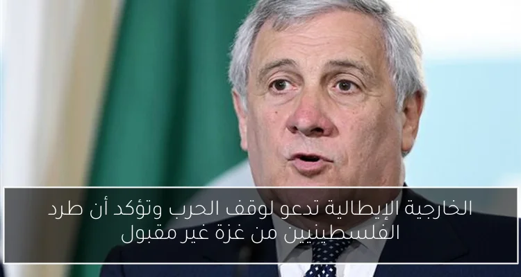 الخارجية الإيطالية تدعو لوقف الحرب وتؤكد أن طرد الفلسطينيين من غزة غير مقبول