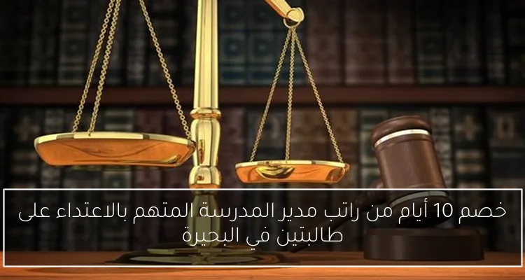 خصم 10 أيام من راتب مدير المدرسة المتهم بالاعتداء على طالبتين في البحيرة