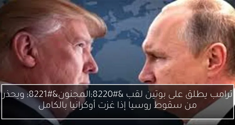 ترامب يطلق على بوتين لقب “المجنون” ويحذر من سقوط روسيا إذا غزت أوكرانيا بالكامل