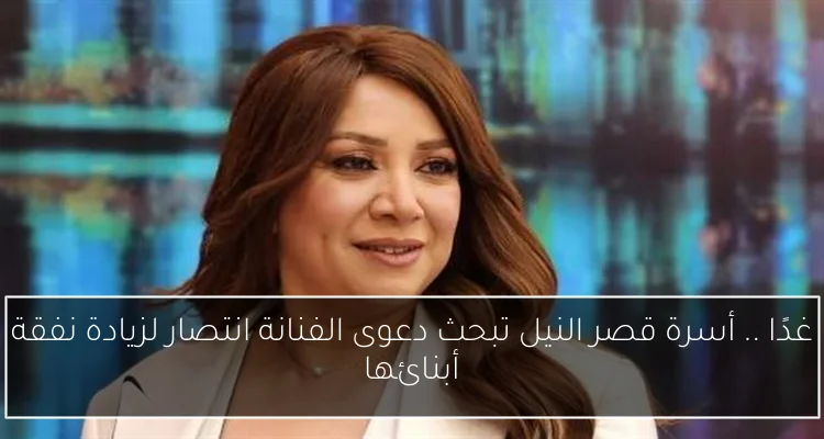 غدًا .. أسرة قصر النيل تبحث دعوى الفنانة انتصار لزيادة نفقة أبنائها