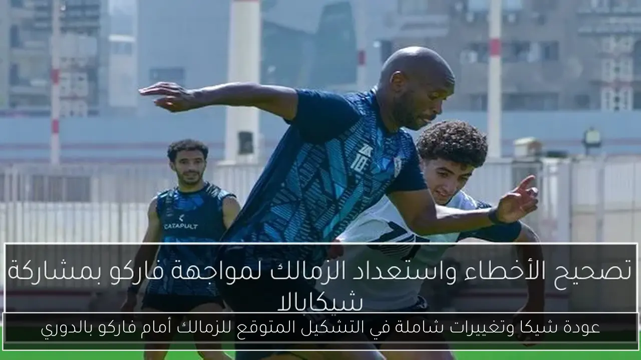 عودة شيكا وتغييرات شاملة في التشكيل المتوقع للزمالك أمام فاركو بالدوري