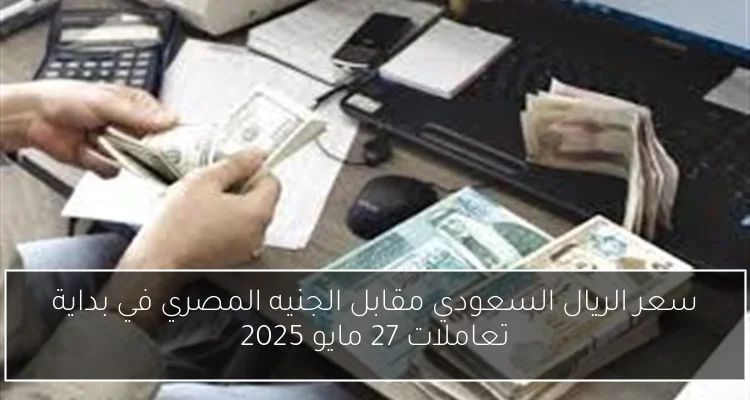 سعر الريال السعودي مقابل الجنيه المصري في بداية تعاملات 27 مايو 2025
