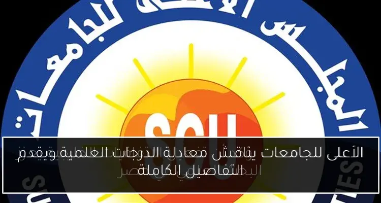الأعلى للجامعات يناقش معادلة الدرجات العلمية ويقدم التفاصيل الكاملة