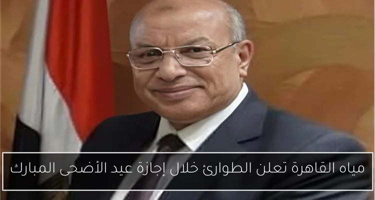 مياه القاهرة تعلن الطوارئ خلال إجازة عيد الأضحى المبارك