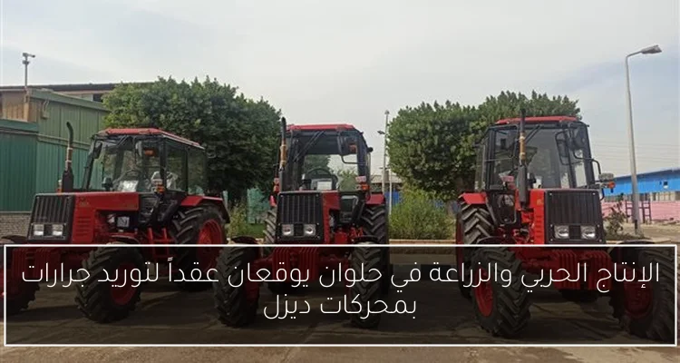 الإنتاج الحربي والزراعة في حلوان يوقعان عقداً لتوريد جرارات بمحركات ديزل