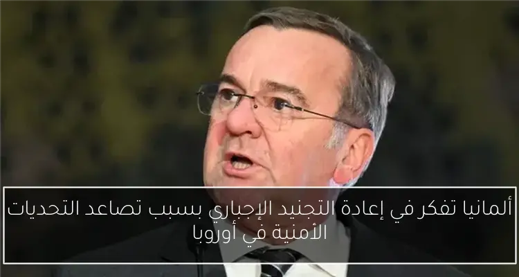ألمانيا تفكر في إعادة التجنيد الإجباري بسبب تصاعد التحديات الأمنية في أوروبا