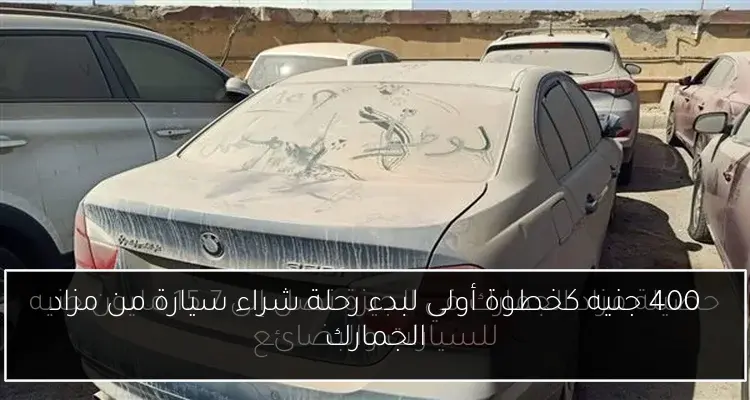 400 جنيه كخطوة أولى لبدء رحلة شراء سيارة من مزاد الجمارك