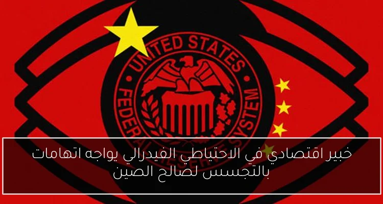 خبير اقتصادي في الاحتياطي الفيدرالي يواجه اتهامات بالتجسس لصالح الصين