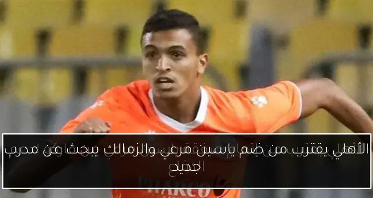 الأهلي يقترب من ضم ياسين مرعي والزمالك يبحث عن مدرب جديد