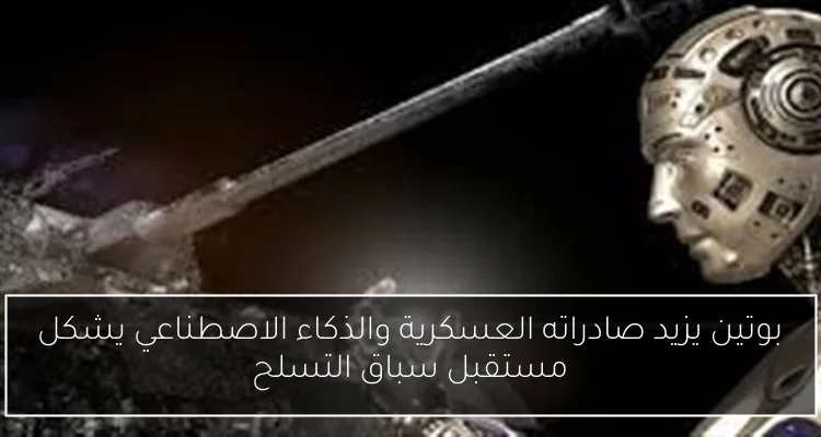 بوتين يزيد صادراته العسكرية والذكاء الاصطناعي يشكل مستقبل سباق التسلح