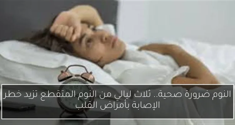 النوم ضرورة صحية.. ثلاث ليالي من النوم المتقطع تزيد خطر الإصابة بأمراض القلب