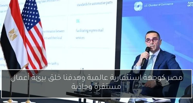 مصر كوجهة استثمارية عالمية وهدفنا خلق بيئة أعمال مستقرة وجاذبة