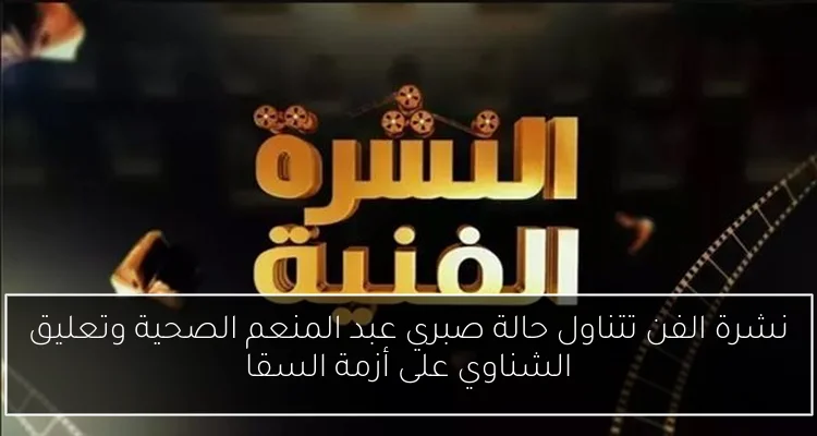 نشرة الفن تتناول حالة صبري عبد المنعم الصحية وتعليق الشناوي على أزمة السقا