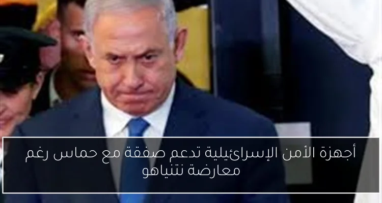 أجهزة الأمن الإسرائيلية تدعم صفقة مع حماس رغم معارضة نتنياهو