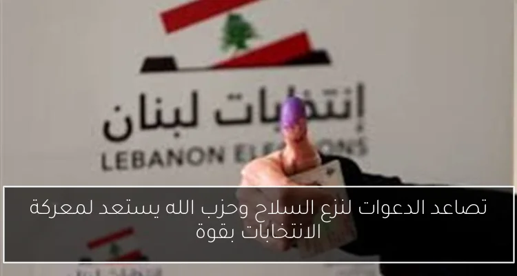 تصاعد الدعوات لنزع السلاح وحزب الله يستعد لمعركة الانتخابات بقوة