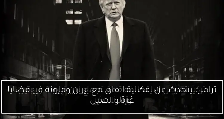 ترامب يتحدث عن إمكانية اتفاق مع إيران ومرونة في قضايا غزة والصين