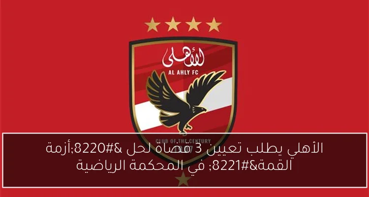 الأهلي يطلب تعيين 3 قضاة لحل “أزمة القمة” في المحكمة الرياضية