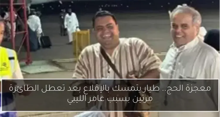 معجزة الحج.. طيار يتمسك بالإقلاع بعد تعطل الطائرة مرتين بسبب عامر الليبي