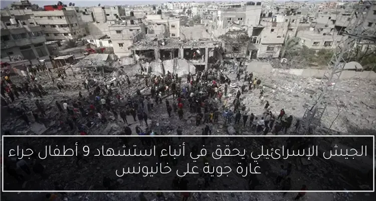 الجيش الإسرائيلي يحقق في أنباء استشهاد 9 أطفال جراء غارة جوية على خانيونس