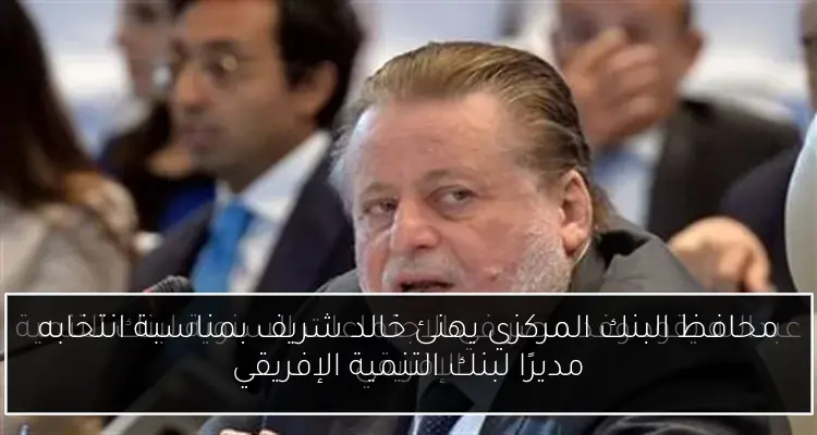 محافظ البنك المركزي يهنئ خالد شريف بمناسبة انتخابه مديرًا لبنك التنمية الإفريقي