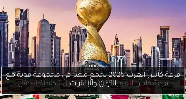 قرعة كأس العرب 2025 تجمع مصر في مجموعة قوية مع الأردن والإمارات