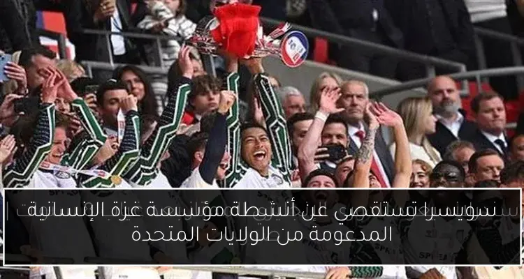 سويسرا تستقصي عن أنشطة مؤسسة غزة الإنسانية المدعومة من الولايات المتحدة
