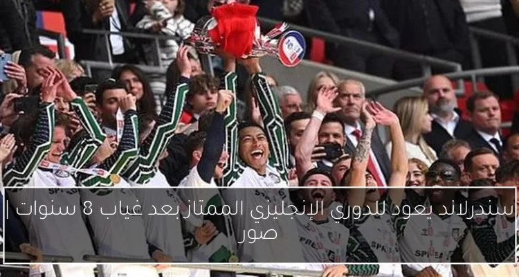 سندرلاند يعود للدوري الإنجليزي الممتاز بعد غياب 8 سنوات | صور