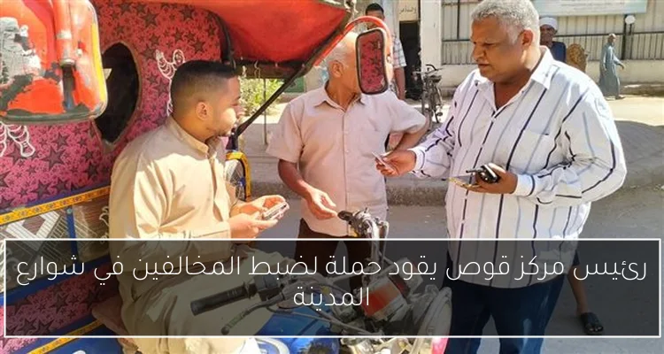 رئيس مركز قوص يقود حملة لضبط المخالفين في شوارع المدينة