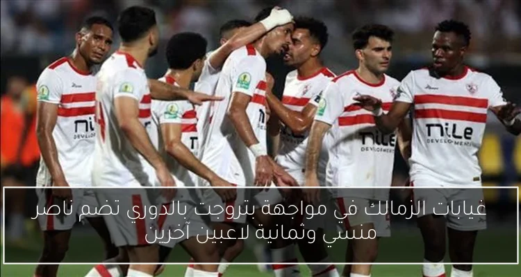 غيابات الزمالك في مواجهة بتروجت بالدوري تضم ناصر منسي وثمانية لاعبين آخرين