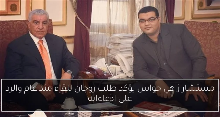 مستشار زاهي حواس يؤكد طلب روجان للقاء منذ عام والرد على ادعاءاته