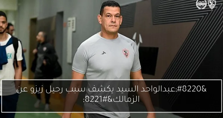 “عبدالواحد السيد يكشف سبب رحيل زيزو عن الزمالك”