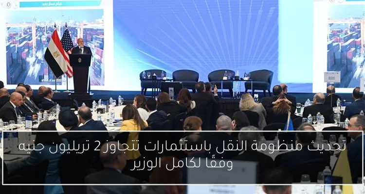 تحديث منظومة النقل باستثمارات تتجاوز 2 تريليون جنيه وفقًا لكامل الوزير