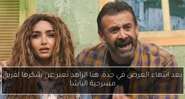 بعد انتهاء العرض في جدة، هنا الزاهد تعبر عن شكرها لفريق مسرحية الباشا