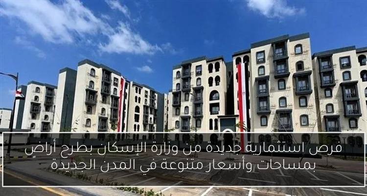 فرص استثمارية جديدة من وزارة الإسكان بطرح أراضٍ بمساحات وأسعار متنوعة في المدن الجديدة